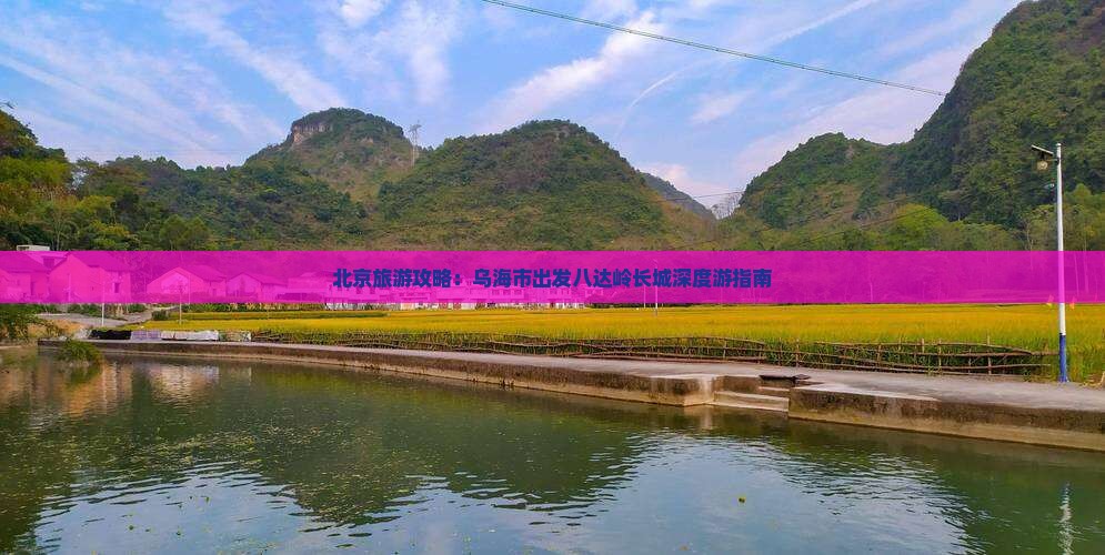 北京旅游攻略：乌海市出发八达岭长城深度游指南