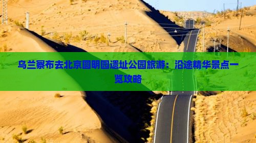 乌兰察布去北京圆明园遗址公园旅游：沿途精华景点一览攻略