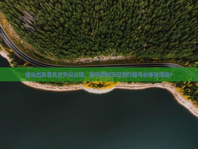 通化出发至北京天坛公园，如何规划三日游行程与必体验活动？