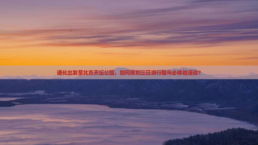 通化出发至北京天坛公园，如何规划三日游行程与必体验活动？