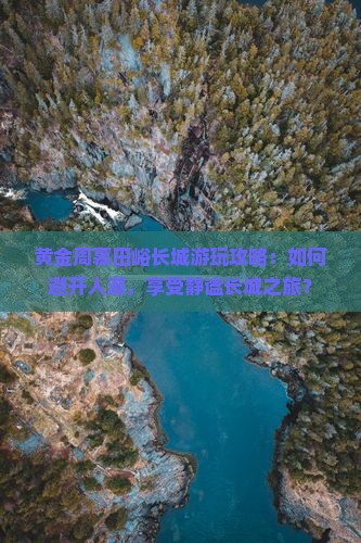 黄金周慕田峪长城游玩攻略：如何避开人潮，享受静谧长城之旅？