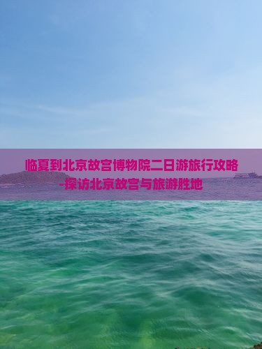 临夏到北京故宫博物院二日游旅行攻略-探访北京故宫与旅游胜地