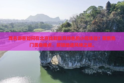 茂名游客如何在北京找到最具特色的小吃体验？聚焦热门美食痛点，解锁地道风味之谜。