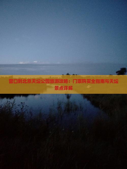 营口到北京天坛公园旅游攻略：门票购买全指南与天坛景点详解
