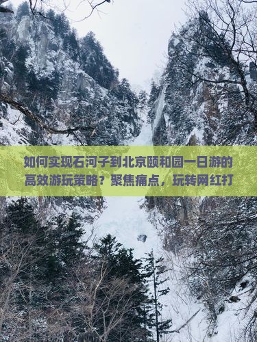 如何实现石河子到北京颐和园一日游的高效游玩策略？聚焦痛点，玩转网红打卡地！