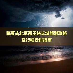 临夏去北京慕田峪长城旅游攻略及行程安排指南