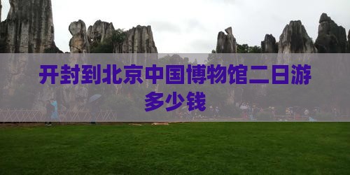 开封到北京中国博物馆二日游多少钱