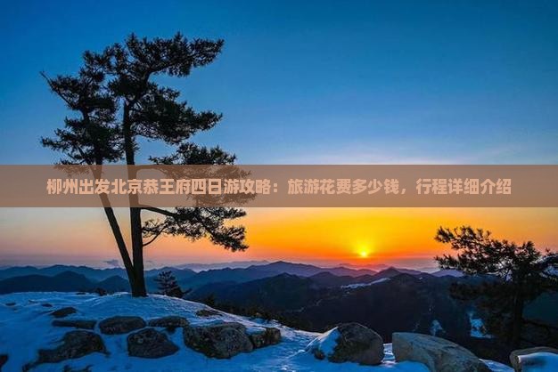 柳州出发北京恭王府四日游攻略：旅游花费多少钱，行程详细介绍
