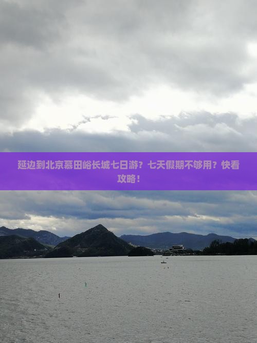 延边到北京慕田峪长城七日游？七天假期不够用？快看攻略！