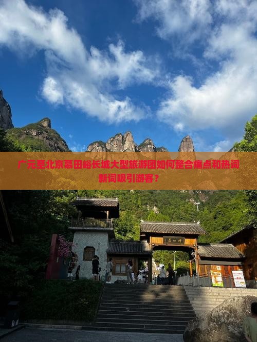 广元至北京慕田峪长城大型旅游团如何整合痛点和热词新词吸引游客？