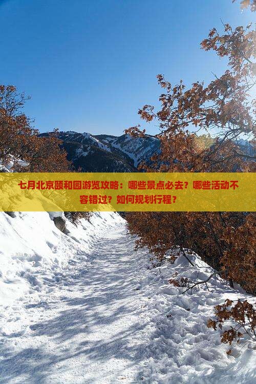 七月北京颐和园游览攻略：哪些景点必去？哪些活动不容错过？如何规划行程？
