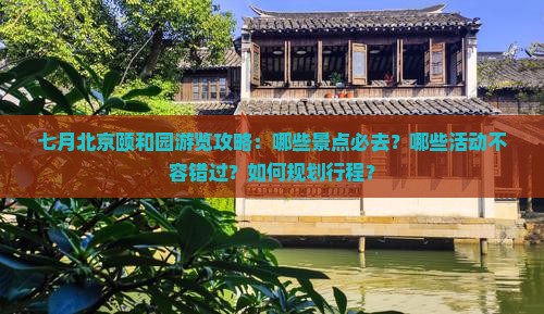 七月北京颐和园游览攻略：哪些景点必去？哪些活动不容错过？如何规划行程？
