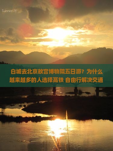 白城去北京故宫博物院五日游？为什么越来越多的人选择高铁+自由行解决交通痛点？