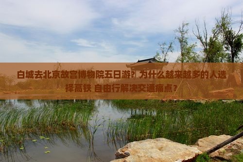 白城去北京故宫博物院五日游？为什么越来越多的人选择高铁+自由行解决交通痛点？