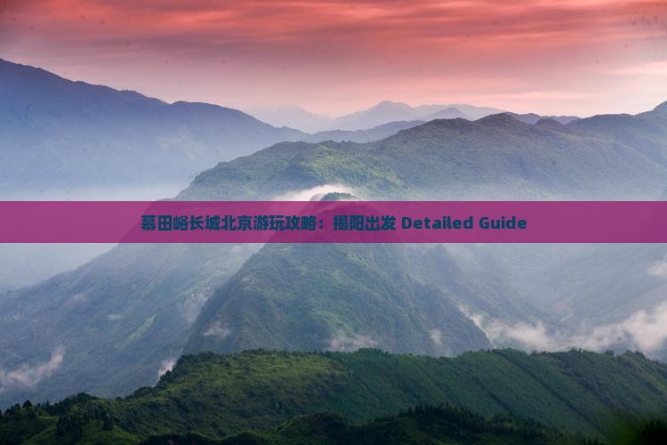 慕田峪长城北京游玩攻略：揭阳出发 Detailed Guide
