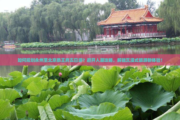 如何规划永州至北京恭王府五日游？避开人潮攻略，解锁沉浸式旅游新体验！