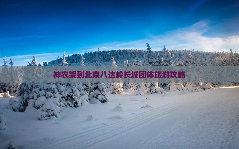 神农架到北京八达岭长城团体旅游攻略 神农架到北京八达岭长城团体旅游攻略