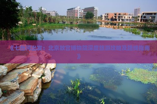 《七台河出发：北京故宫博物院深度旅游攻略及路线指南》