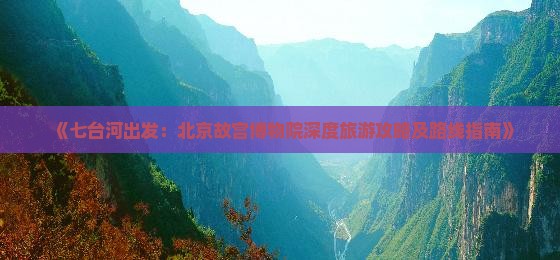 《七台河出发：北京故宫博物院深度旅游攻略及路线指南》