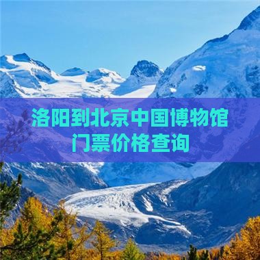 洛阳到北京中国博物馆门票价格查询