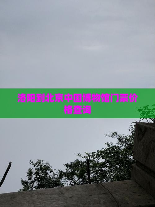 洛阳到北京中国博物馆门票价格查询