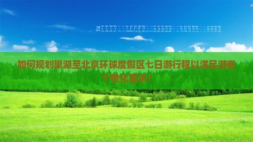 如何规划巢湖至北京环球度假区七日游行程以满足游客个性化需求？