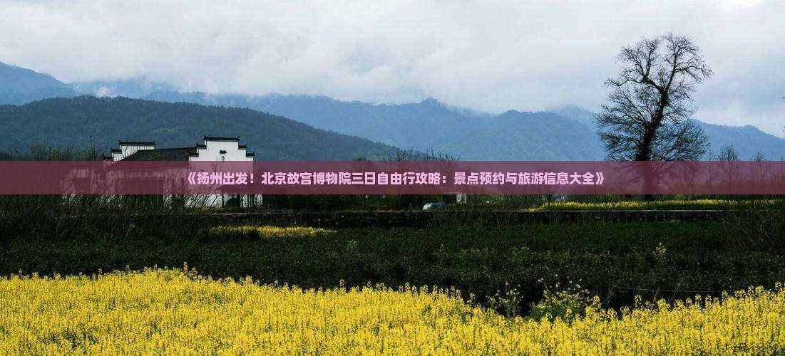 《扬州出发！北京故宫博物院三日自由行攻略：景点预约与旅游信息大全》