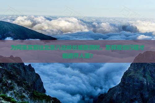 为何来宾前往北京八达岭长城旅游时，怎样规划行程才能避开人潮？