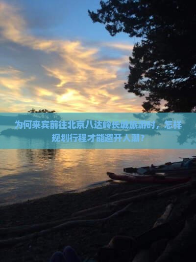 为何来宾前往北京八达岭长城旅游时，怎样规划行程才能避开人潮？