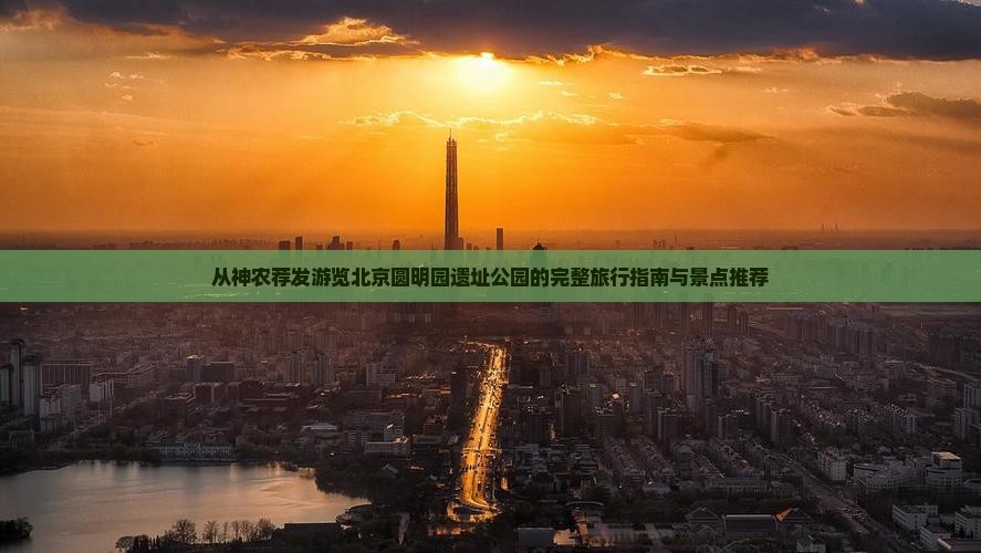 从神农荐发游览北京圆明园遗址公园的完整旅行指南与景点推荐