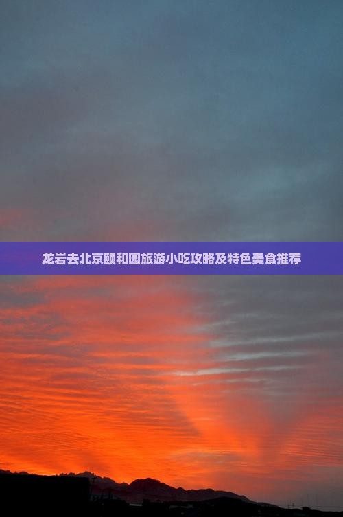 龙岩去北京颐和园旅游小吃攻略及特色美食推荐