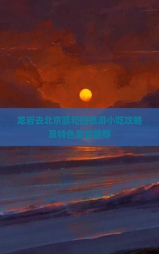 龙岩去北京颐和园旅游小吃攻略及特色美食推荐