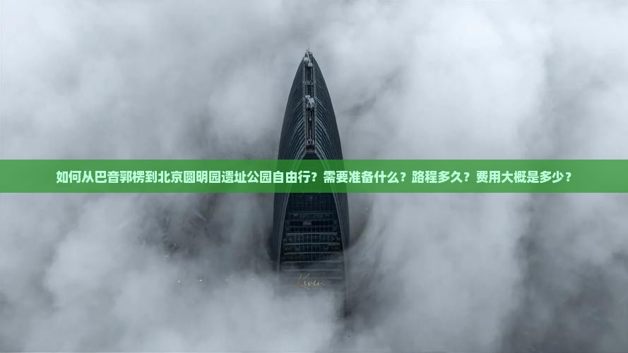 如何从巴音郭楞到北京圆明园遗址公园自由行？需要准备什么？路程多久？费用大概是多少？