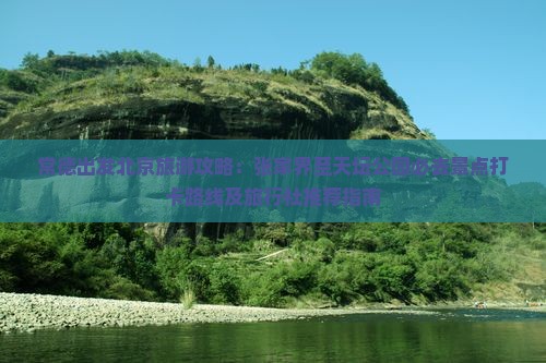 常德出发北京旅游攻略：张家界至天坛公园必去景点打卡路线及旅行社推荐指南