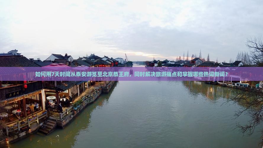 如何用7天时间从泰安游览至北京恭王府，同时解决旅游痛点和掌握哪些热词新词？