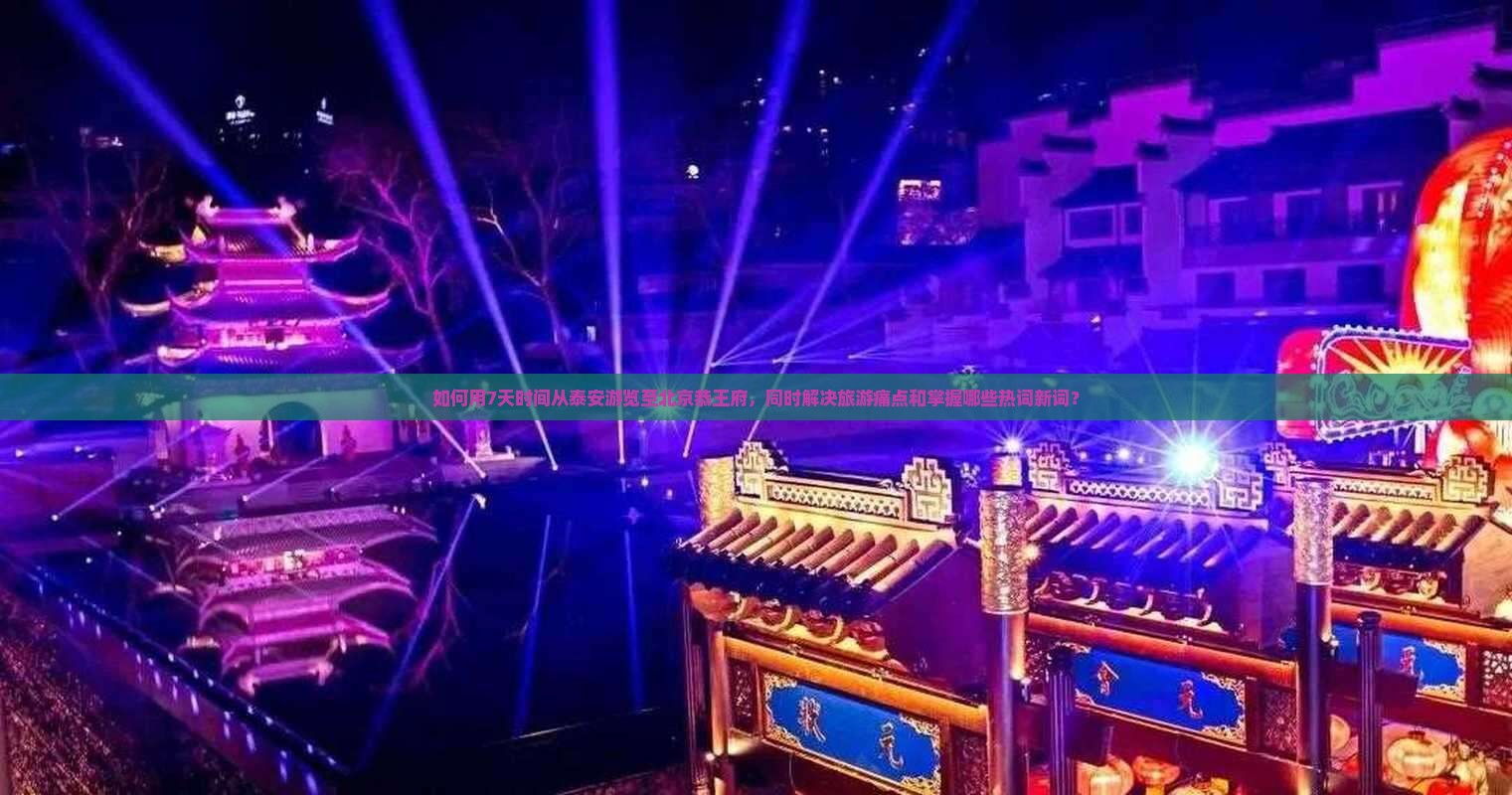 如何用7天时间从泰安游览至北京恭王府，同时解决旅游痛点和掌握哪些热词新词？