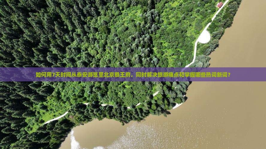 如何用7天时间从泰安游览至北京恭王府，同时解决旅游痛点和掌握哪些热词新词？