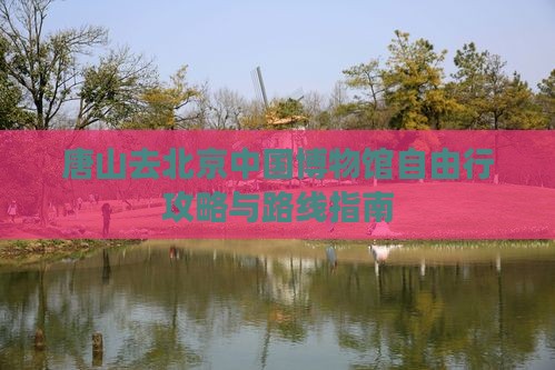 唐山去北京中国博物馆自由行攻略与路线指南