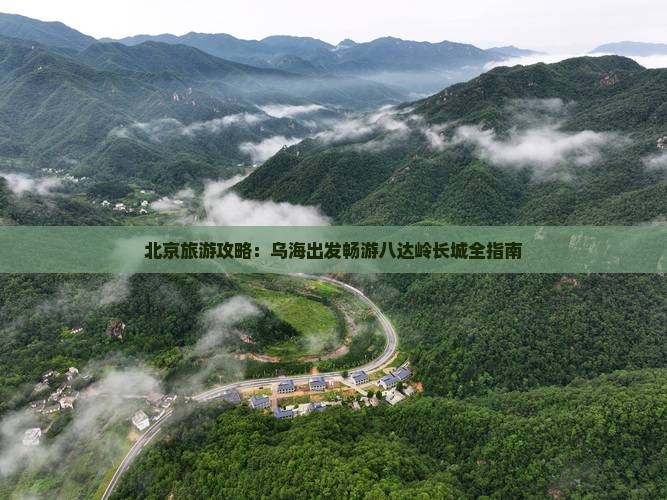 北京旅游攻略：乌海出发畅游八达岭长城全指南