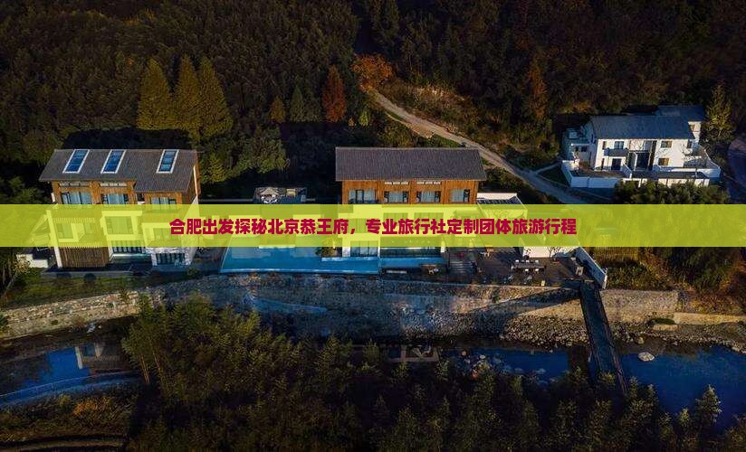 合肥出发探秘北京恭王府，专业旅行社定制团体旅游行程