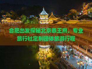 合肥出发探秘北京恭王府，专业旅行社定制团体旅游行程