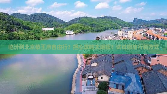 临汾到北京恭王府自由行？担心攻略太麻烦？试试微旅行新方式