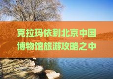 克拉玛依到北京中国博物馆旅游攻略之中国博物之旅