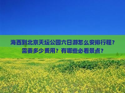 海西到北京天坛公园六日游怎么安排行程？需要多少费用？有哪些必看景点？