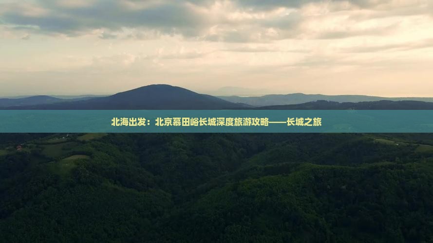 北海出发：北京慕田峪长城深度旅游攻略——长城之旅