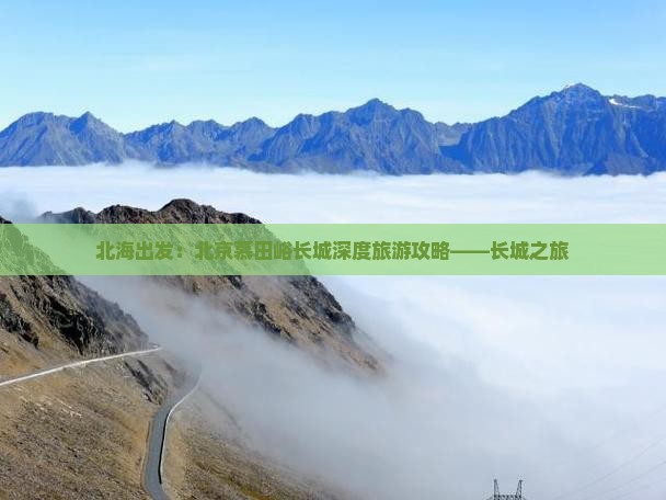 北海出发：北京慕田峪长城深度旅游攻略——长城之旅