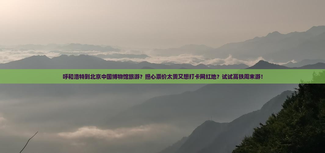 呼和浩特到北京中国博物馆旅游？担心票价太贵又想打卡网红地？试试高铁周末游！