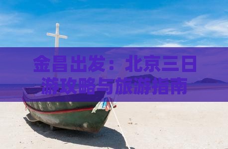 金昌出发：北京三日游攻略与旅游指南