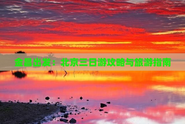 金昌出发：北京三日游攻略与旅游指南