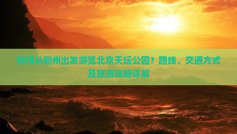 如何从衢州出发游览北京天坛公园？路线、交通方式及旅游攻略详解
